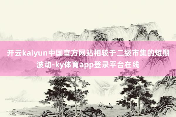 开云kaiyun中国官方网站 相较于二级市集的短期波动-ky体育app登录平台在线