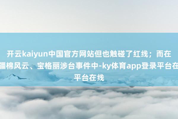 开云kaiyun中国官方网站但也触碰了红线;而在新疆棉风云、宝格丽涉台事件中-ky体育app登录平台在线