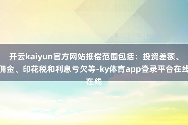 开云kaiyun官方网站抵偿范围包括:投资差额、佣金、印花税和利息亏欠等-ky体育app登录平台在线