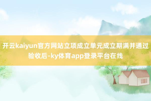 开云kaiyun官方网站立项成立单元成立期满并通过验收后-ky体育app登录平台在线