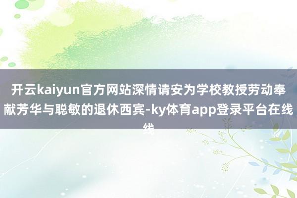 开云kaiyun官方网站深情请安为学校教授劳动奉献芳华与聪敏的退休西宾-ky体育app登录平台在线