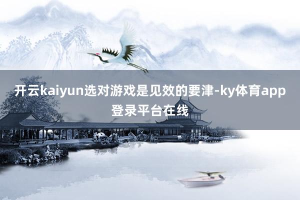 开云kaiyun选对游戏是见效的要津-ky体育app登录平台在线