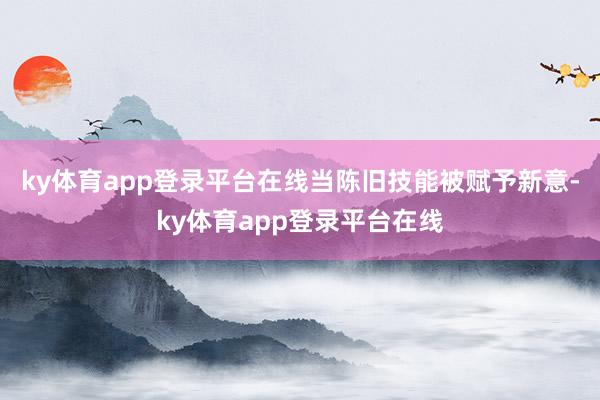 ky体育app登录平台在线当陈旧技能被赋予新意-ky体育app登录平台在线