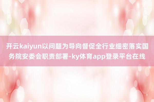 开云kaiyun以问题为导向督促全行业细密落实国务院安委会职责部署-ky体育app登录平台在线