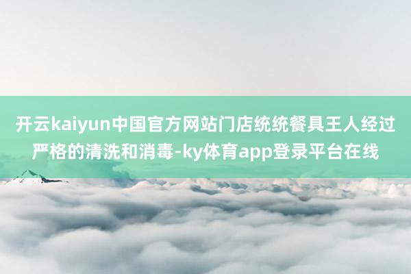开云kaiyun中国官方网站门店统统餐具王人经过严格的清洗和消毒-ky体育app登录平台在线