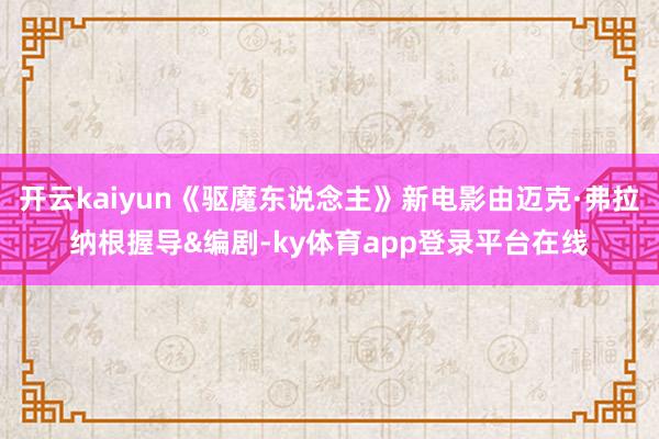 开云kaiyun《驱魔东说念主》新电影由迈克·弗拉纳根握导&编剧-ky体育app登录平台在线