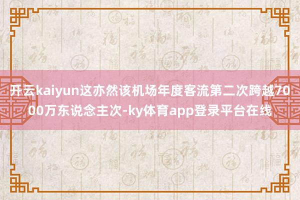 开云kaiyun这亦然该机场年度客流第二次跨越7000万东说念主次-ky体育app登录平台在线