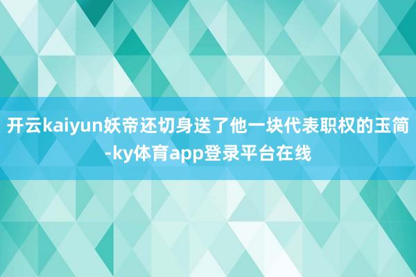 开云kaiyun妖帝还切身送了他一块代表职权的玉简-ky体育app登录平台在线
