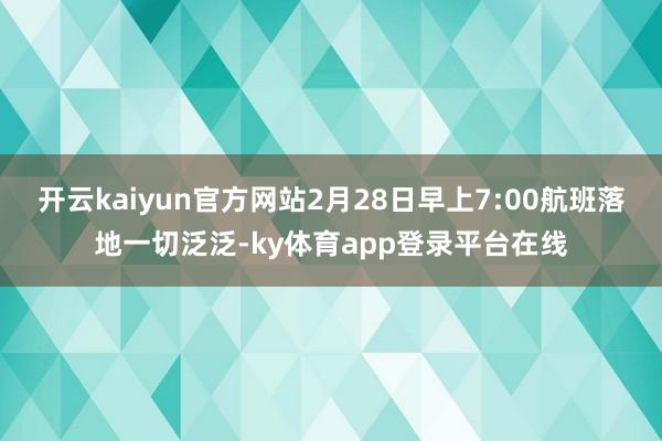 开云kaiyun官方网站2月28日早上7:00航班落地一切泛泛-ky体育app登录平台在线