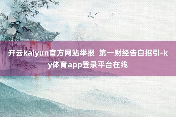 开云kaiyun官方网站举报 第一财经告白招引-ky体育app登录平台在线