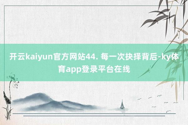 开云kaiyun官方网站44. 每一次抉择背后-ky体育app登录平台在线