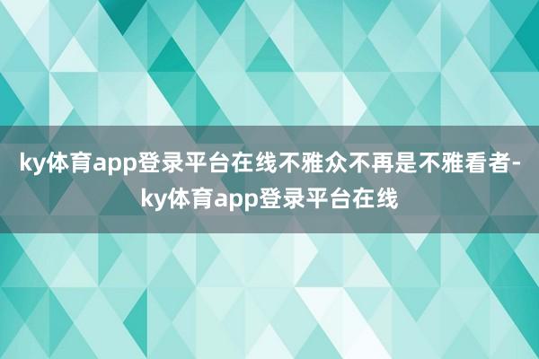 ky体育app登录平台在线不雅众不再是不雅看者-ky体育app登录平台在线