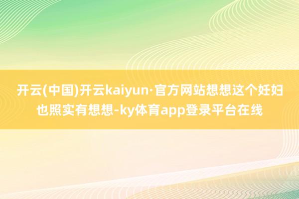 开云(中国)开云kaiyun·官方网站想想这个妊妇也照实有想想-ky体育app登录平台在线