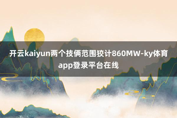 开云kaiyun两个技俩范围狡计860MW-ky体育app登录平台在线