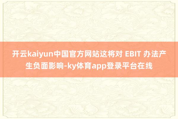 开云kaiyun中国官方网站这将对 EBIT 办法产生负面影响-ky体育app登录平台在线