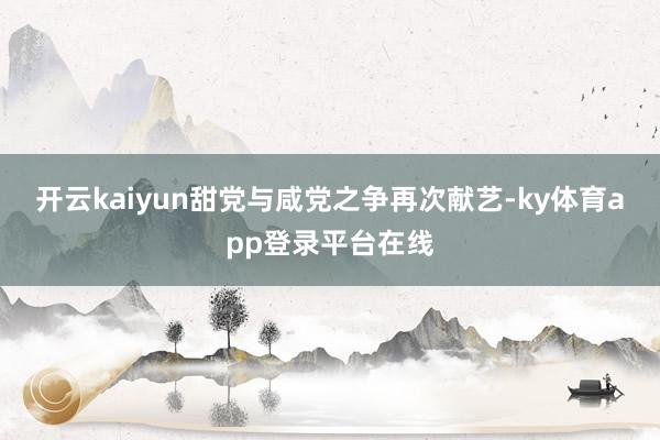 开云kaiyun甜党与咸党之争再次献艺-ky体育app登录平台在线