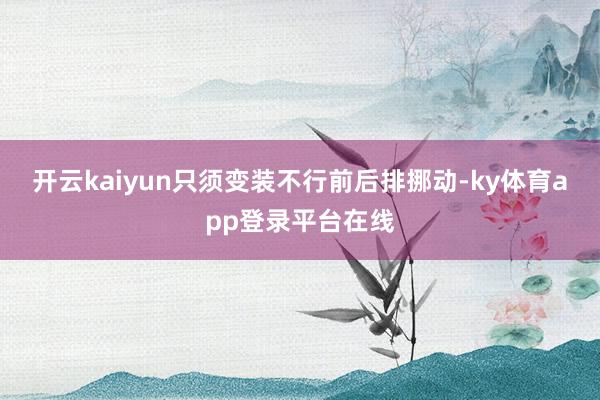 开云kaiyun只须变装不行前后排挪动-ky体育app登录平台在线