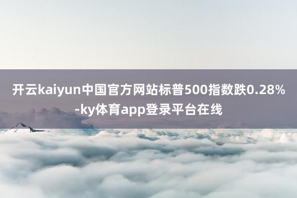 开云kaiyun中国官方网站标普500指数跌0.28%-ky体育app登录平台在线