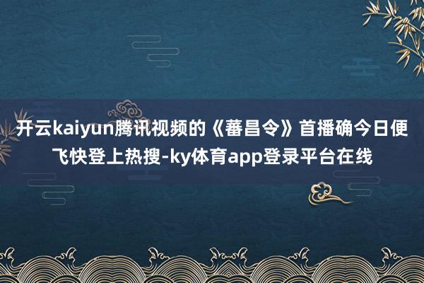 开云kaiyun腾讯视频的《蕃昌令》首播确今日便飞快登上热搜-ky体育app登录平台在线