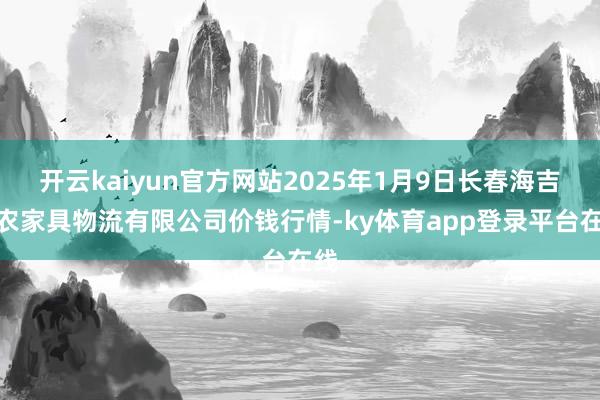开云kaiyun官方网站2025年1月9日长春海吉星农家具物流有限公司价钱行情-ky体育app登录平台在线