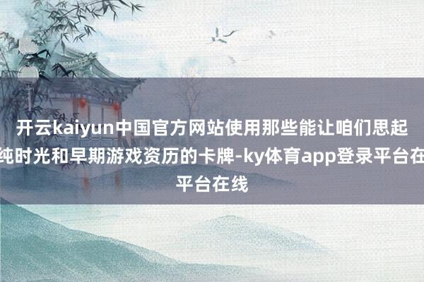 开云kaiyun中国官方网站使用那些能让咱们思起单纯时光和早期游戏资历的卡牌-ky体育app登录平台在线