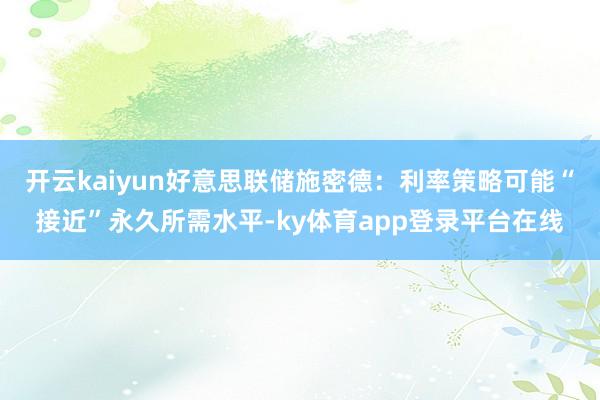 开云kaiyun好意思联储施密德：利率策略可能“接近”永久所需水平-ky体育app登录平台在线