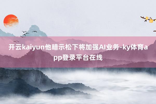 开云kaiyun他暗示松下将加强AI业务-ky体育app登录平台在线