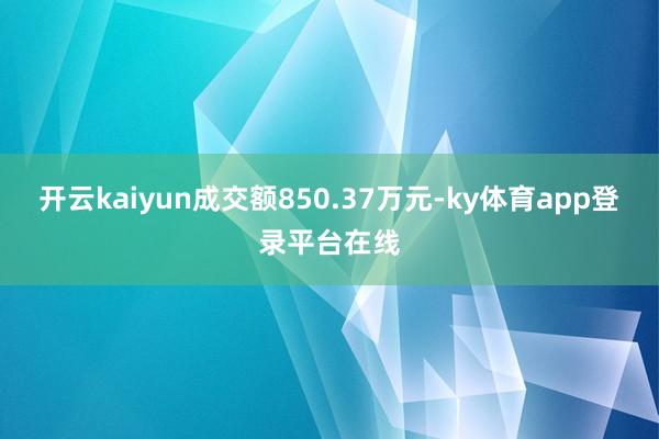 开云kaiyun成交额850.37万元-ky体育app登录平台在线