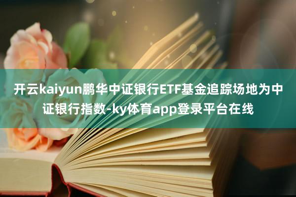 开云kaiyun鹏华中证银行ETF基金追踪场地为中证银行指数-ky体育app登录平台在线