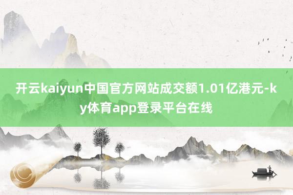 开云kaiyun中国官方网站成交额1.01亿港元-ky体育app登录平台在线