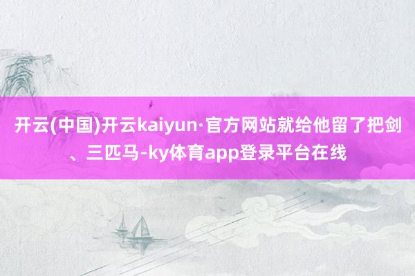 开云(中国)开云kaiyun·官方网站就给他留了把剑、三匹马-ky体育app登录平台在线