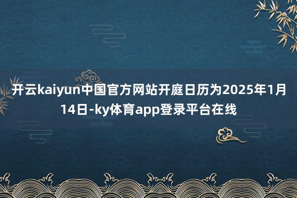 开云kaiyun中国官方网站开庭日历为2025年1月14日-ky体育app登录平台在线