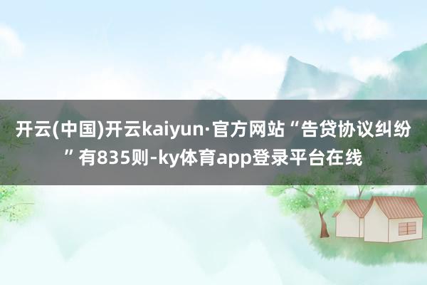 开云(中国)开云kaiyun·官方网站“告贷协议纠纷”有835则-ky体育app登录平台在线