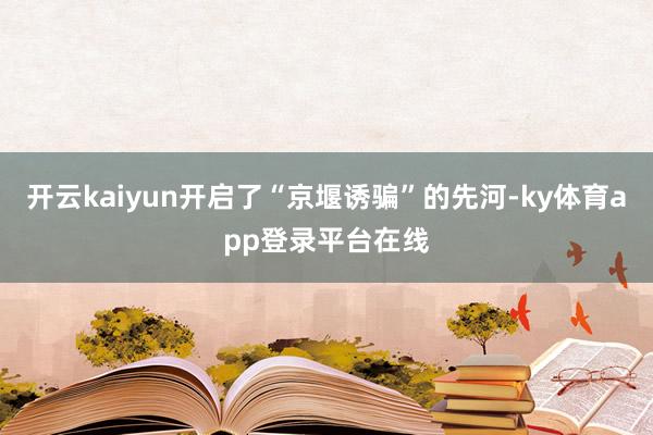 开云kaiyun开启了“京堰诱骗”的先河-ky体育app登录平台在线