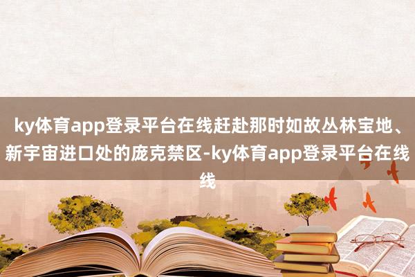 ky体育app登录平台在线赶赴那时如故丛林宝地、新宇宙进口处的庞克禁区-ky体育app登录平台在线