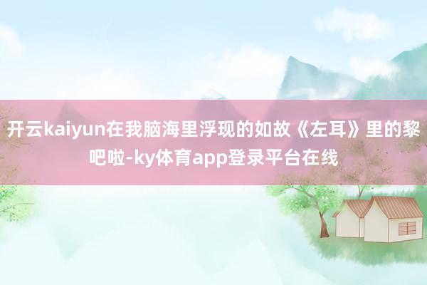 开云kaiyun在我脑海里浮现的如故《左耳》里的黎吧啦-ky体育app登录平台在线