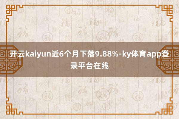 开云kaiyun近6个月下落9.88%-ky体育app登录平台在线
