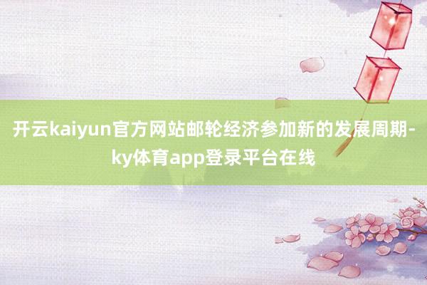开云kaiyun官方网站邮轮经济参加新的发展周期-ky体育app登录平台在线