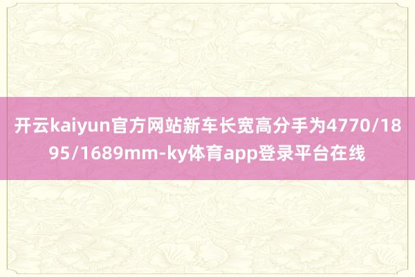 开云kaiyun官方网站新车长宽高分手为4770/1895/1689mm-ky体育app登录平台在线