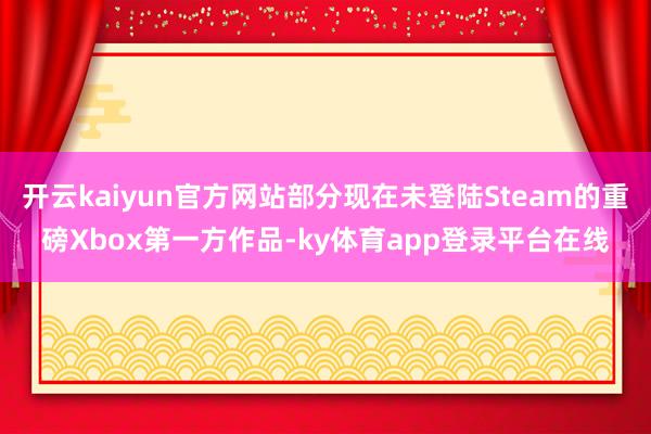 开云kaiyun官方网站部分现在未登陆Steam的重磅Xbox第一方作品-ky体育app登录平台在线