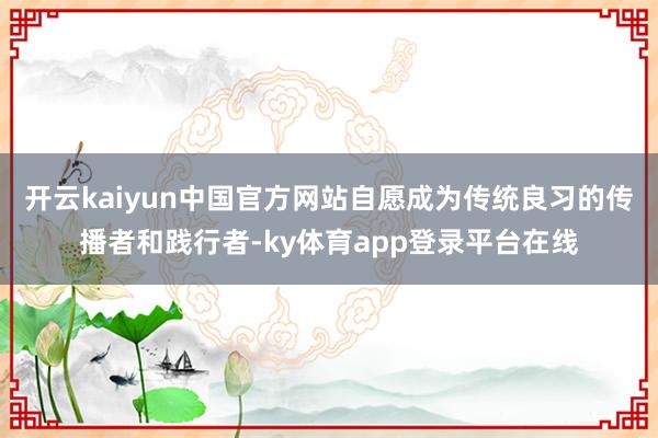 开云kaiyun中国官方网站自愿成为传统良习的传播者和践行者-ky体育app登录平台在线