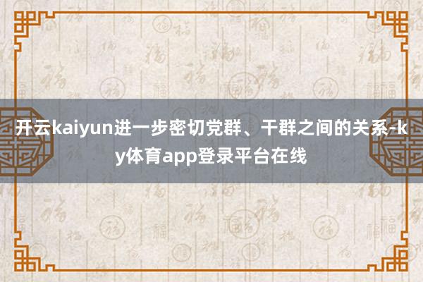 开云kaiyun进一步密切党群、干群之间的关系-ky体育app登录平台在线