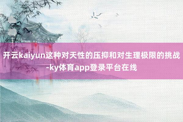 开云kaiyun这种对天性的压抑和对生理极限的挑战-ky体育app登录平台在线