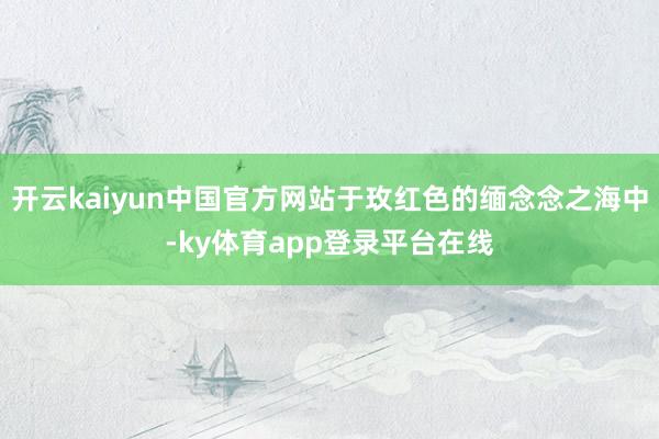 开云kaiyun中国官方网站于玫红色的缅念念之海中-ky体育app登录平台在线