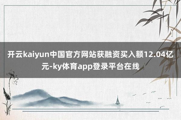 开云kaiyun中国官方网站获融资买入额12.04亿元-ky体育app登录平台在线