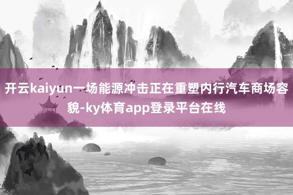 开云kaiyun一场能源冲击正在重塑内行汽车商场容貌-ky体育app登录平台在线