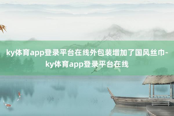 ky体育app登录平台在线外包装增加了国风丝巾-ky体育app登录平台在线