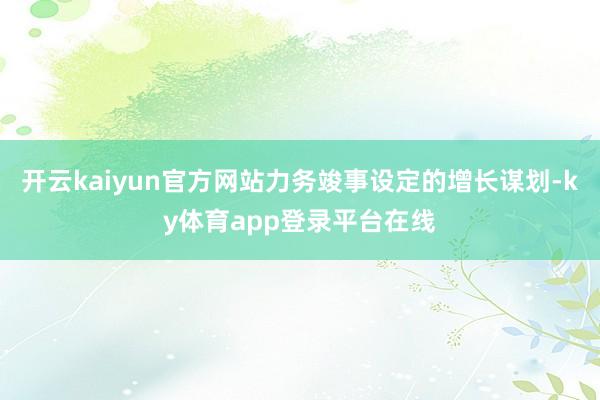 开云kaiyun官方网站力务竣事设定的增长谋划-ky体育app登录平台在线