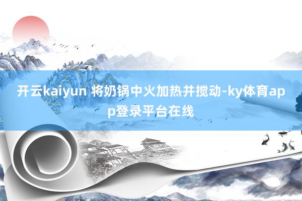 开云kaiyun 将奶锅中火加热并搅动-ky体育app登录平台在线