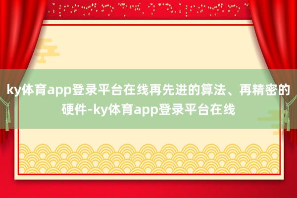 ky体育app登录平台在线再先进的算法、再精密的硬件-ky体育app登录平台在线